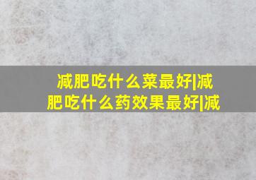 减肥吃什么菜最好|减肥吃什么药效果最好|减